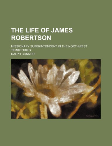 The Life of James Robertson; Missionary Superintendent in the Northwest Territories (9781150727818) by Connor, Ralph