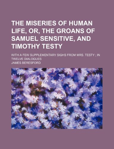 The Miseries of Human Life, Or, the Groans of Samuel Sensitive, and Timothy Testy; With a Few Supplementary Sighs From Mrs. Testy in Twelve Dialogues (9781150728051) by Beresford, James