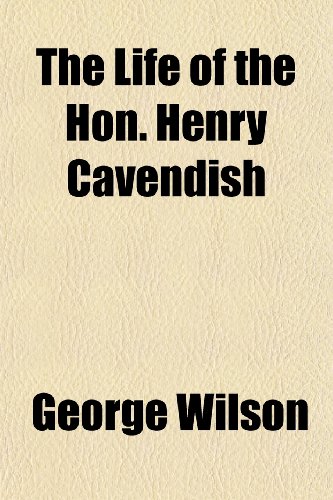 The Life of the Hon. Henry Cavendish; Including Abstracts of His More Important Scientific Papers, and a Critical Inquiry Into the Claims of All the a (9781150728068) by Wilson, George