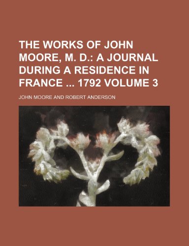 The Works of John Moore, M. D; A journal during a residence in France 1792 Volume 3 (9781150736544) by Moore, John