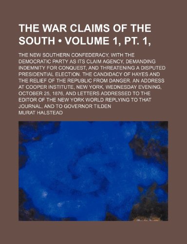 The War Claims of the South (Volume 1, pt. 1, ); The New Southern Confederacy, With the Democratic Party as Its Claim Agency, Demanding Indemnity for ... the Candidacy of Hayes and the Relief of the (9781150737275) by Halstead, Murat