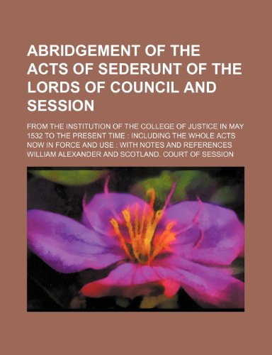 Abridgement of the acts of sederunt of the Lords of Council and Session; from the institution of the College of Justice in May 1532 to the present ... in force and use with notes and references (9781150739576) by Alexander, William