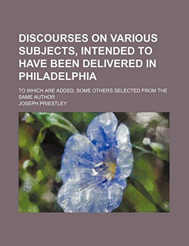 Discourses on various subjects, intended to have been delivered in Philadelphia; To which are added, some others selected from the same author (9781150743214) by Priestley, Joseph