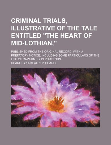 Criminal Trials, Illustrative of the Tale Entitled "The Heart of Mid-Lothian,"; Published from the Original Record with a Prefatory Notice, Including ... of the Life of Captain John Porteous (9781150743986) by Sharpe, Charles Kirkpatrick