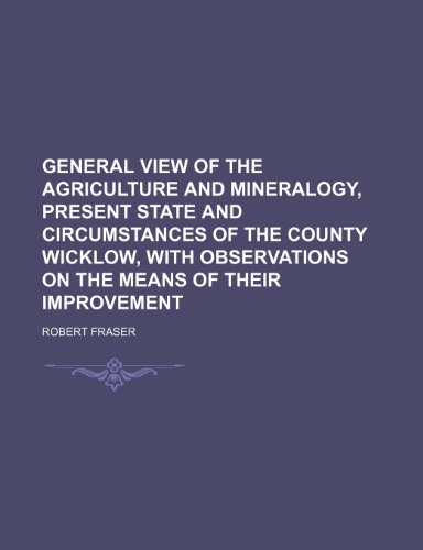 General View of the Agriculture and Mineralogy, Present State and Circumstances of the County Wicklow, with Observations on the Means of Their Improvement (9781150745201) by Fraser, Robert