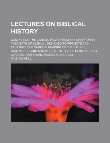 Lectures on biblical history; comprising the leading facts from the creation to the death of Joshua designed to promote and facilitate the careful ... Bible classes, and young people gener (9781150747441) by Neill, William