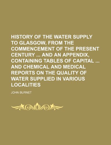 History of the water supply to Glasgow, from the commencement of the present century and an appendix, containing tables of capital and chemical and ... of water supplied in various localities (9781150747908) by Burnet, John