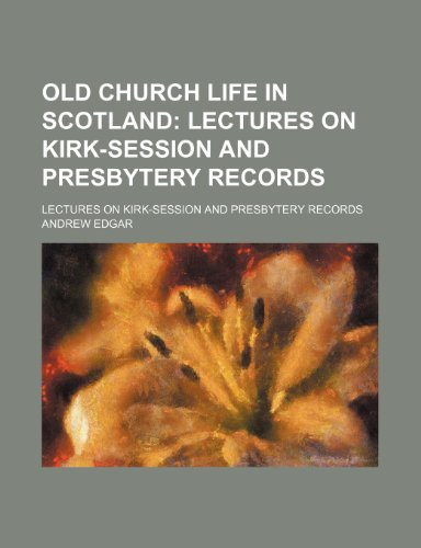 Old Church Life in Scotland (Volume 1); Lectures on Kirk-Session and Presbytery Records. Lectures on Kirk-Session and Presbytery Records (9781150751486) by Edgar, Andrew