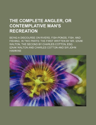 The Complete Angler, or Contemplative Man's Recreation; Being a Discourse on Rivers, Fish-Ponds, Fish, and Fishing. in Two Parts the First Written by ... Walton, the Second by Charles Cotton, Esq (9781150755286) by Walton, Izaak