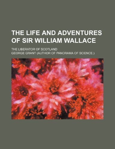 The Life and adventures of Sir William Wallace; the liberator of Scotland (9781150758683) by Grant, George
