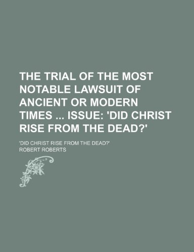 The Trial of the Most Notable Lawsuit of Ancient or Modern Times Issue; 'did Christ Rise From the Dead?'. 'did Christ Rise From the Dead?' (9781150763380) by Roberts, Robert