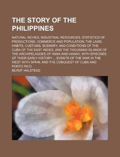 The Story of the Philippines (Volume pp. 97-2231); Natural Riches, Industrial Resources, Statistics of Productions, Commerce and Population the Laws, ... East Indies, and the Thousand Islands of the (9781150763878) by Halstead, Murat