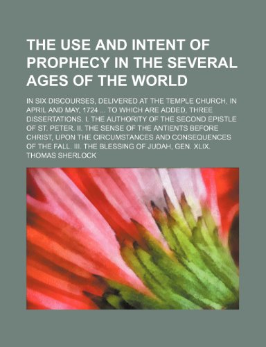 The use and intent of prophecy in the several ages of the world; in six discourses, delivered at the Temple church, in April and May, 1724 to which ... of the Second epistle of St. Peter. II. (9781150764028) by Sherlock, Thomas