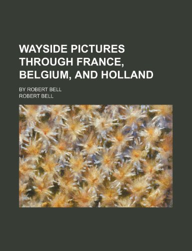 Wayside Pictures Through France, Belgium, and Holland; By Robert Bell (9781150765162) by Bell, Robert