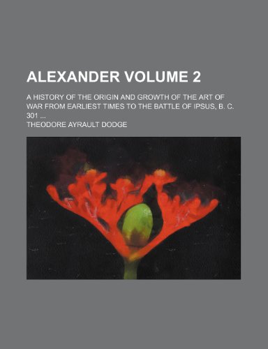 Alexander Volume 2; a history of the origin and growth of the art of war from earliest times to the battle of Ipsus, B. C. 301 (9781150767265) by Dodge, Theodore Ayrault