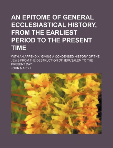 An epitome of general ecclesiastical history, from the earliest period to the present time; With an appendix, giving a condensed history of the Jews ... destruction of Jerusalem to the present day (9781150768408) by Marsh, John