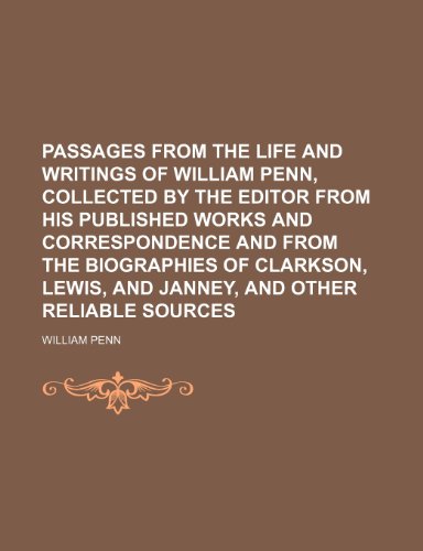Passages from the Life and Writings of William Penn, Collected by the Editor from His Published Works and Correspondence and from the Biographies of C (9781150779015) by Penn, William