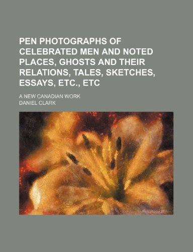 Pen Photographs of Celebrated Men and Noted Places, Ghosts and Their Relations, Tales, Sketches, Essays, Etc., Etc; A New Canadian Work (9781150779398) by Clark, Daniel