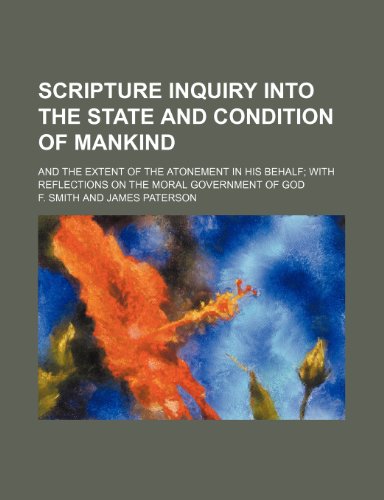 Scripture Inquiry Into the State and Condition of Mankind; And the Extent of the Atonement in His Behalf with Reflections on the Moral Government of God (9781150780707) by Smith, F.