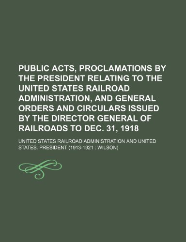 Public acts, proclamations by the President relating to the United States Railroad administration, and general orders and circulars issued by the director general of railroads to Dec. 31, 1918 (9781150781797) by Administration, United States