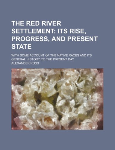 The Red River Settlement; Its Rise, Progress, and Present State. with Some Account of the Native Races and Its General History, to the Present Day (9781150784521) by Ross, Alexander