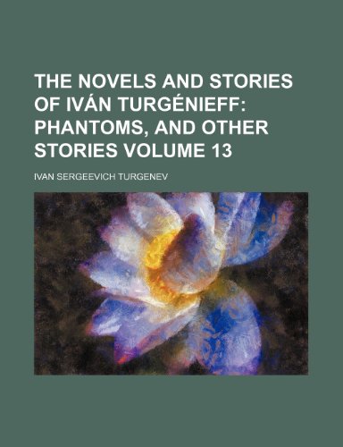 The Novels and Stories of IvÃ¡n TurgÃ©nieff Volume 13; Phantoms, and other stories (9781150785108) by Turgenev, Ivan Sergeevich