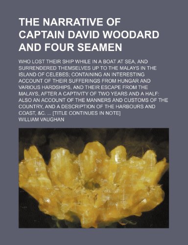 The Narrative of Captain David Woodard and Four Seamen; Who Lost Their Ship While in a Boat at Sea, and Surrendered Themselves Up to the Malays in the ... Sufferings from Hungar and Various Hardship (9781150789779) by Vaughan, William