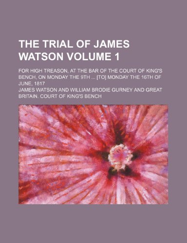The trial of James Watson; for high treason, at the bar of the Court of King's bench, on Monday the 9th [to] Monday the 16th of June, 1817 Volume 1 (9781150790942) by Watson, James