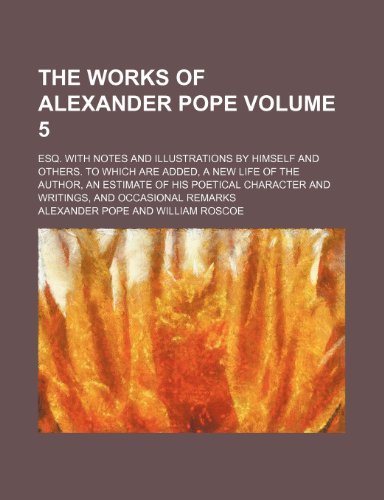 The works of Alexander Pope; esq. with notes and illustrations by himself and others. To which are added, a new life of the author, an estimate of his ... and writings, and occasional remarks Volume 5 (9781150791703) by Pope, Alexander