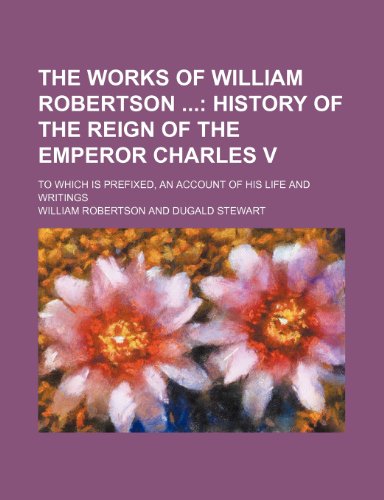 The Works of William Robertson (Volume 5); History of the Reign of the Emperor Charles V. to Which Is Prefixed, an Account of His Life and Writings (9781150792809) by Robertson, William