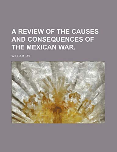 A Review of the Causes and Consequences of the Mexican War. (9781150793547) by Jay, William