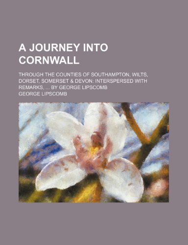 A Journey Into Cornwall; Through the Counties of Southampton, Wilts, Dorset, Somerset & Devon Interspersed with Remarks, by George Lipscomb (9781150795428) by Lipscomb, George