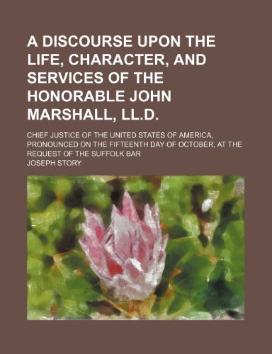 A Discourse Upon the Life, Character, and Services of the Honorable John Marshall, Ll.d.; Chief Justice of the United States of America, Pronounced on ... of October, at the Request of the Suffolk Bar (9781150795879) by Story, Joseph