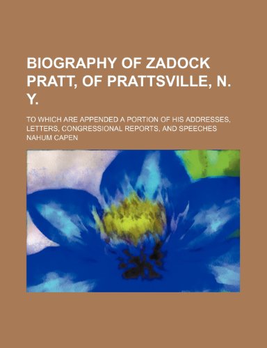 Biography of Zadock Pratt, of Prattsville, N. Y; To which are appended a portion of his addresses, letters, congressional reports, and speeches (9781150796494) by Capen, Nahum