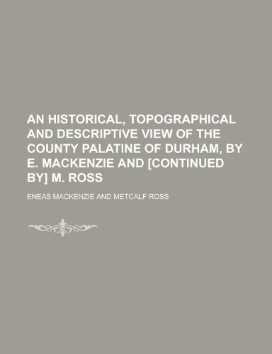 An Historical, Topographical and Descriptive View of the County Palatine of Durham, by E. MacKenzie and [Continued By] M. Ross (9781150796791) by MacKenzie, Eneas