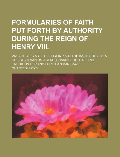 Formularies of Faith Put Forth by Authority During the Reign of Henry Viii.; Viz. Articles About Religion, 1536. the Institution of a Christian Man, ... and Erudition for Any Christian Man, 1543 (9781150800887) by Lloyd, Charles