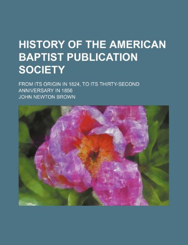 History of the American Baptist Publication Society; from its origin in 1824, to its thirty-second anniversary in 1856 (9781150801365) by Brown, John Newton