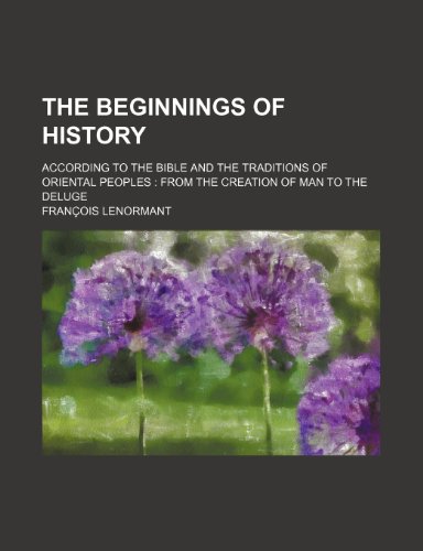 The Beginnings of History; According to the Bible and the Traditions of Oriental Peoples from the Creation of Man to the Deluge - Franois Lenormant, Fran Ois Lenormant