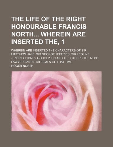 The Life of the Right Honourable Francis North Wherein Are Inserted The, 1; Wherein Are Inserted the Characters of Sir Matthew Hale, Sir George ... the Most Lawyers and Statesmen of That Time (9781150818011) by North, Roger