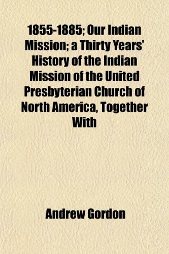 1855-1885; Our Indian Mission a Thirty Years' History of the Indian Mission of the United Presbyterian Church of North America, Together With Personal Reminiscences (9781150819483) by Gordon, Andrew