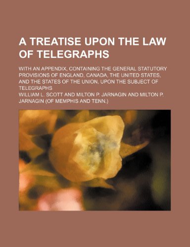 A Treatise Upon the Law of Telegraphs; With an Appendix, Containing the General Statutory Provisions of England, Canada, the United States, and the States of the Union, Upon the Subject of Telegraphs (9781150824043) by Scott, William L.