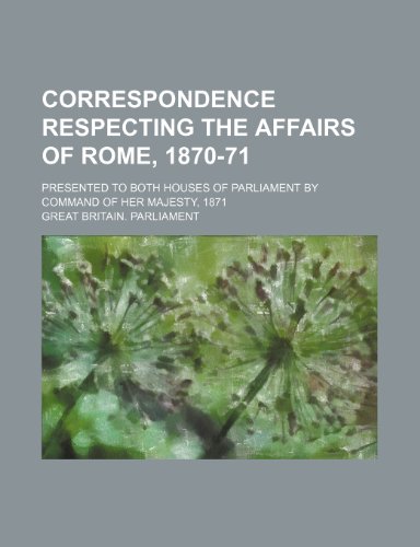 Correspondence respecting the Affairs of Rome, 1870-71; Presented to both Houses of Parliament by command of Her Majesty, 1871 (9781150825330) by Parliament, Great Britain.