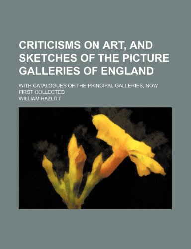 Criticisms on art, and sketches of the picture galleries of England; with catalogues of the principal galleries, now first collected (9781150826016) by Hazlitt, William