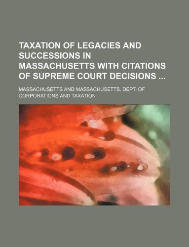 Taxation of Legacies and Successions in Massachusetts with Citations of Supreme Court Decisions (9781150827945) by Massachusetts