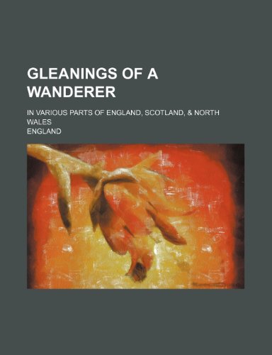 Gleanings of a Wanderer; In Various Parts of England, Scotland, & North Wales (9781150829239) by England
