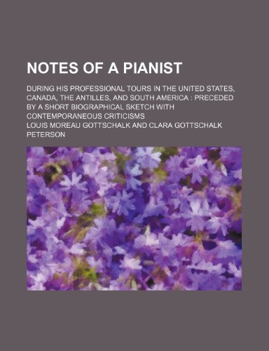 Notes of a pianist; during his professional tours in the United States, Canada, the Antilles, and South America preceded by a short biographical sketch with contemporaneous criticisms (9781150830181) by Gottschalk, Louis Moreau