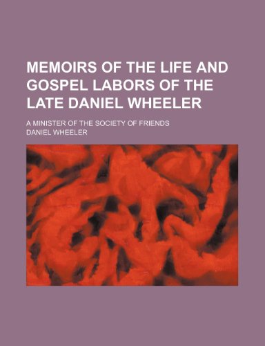 Memoirs of the Life and Gospel Labors of the Late Daniel Wheeler; A Minister of the Society of Friends (9781150832321) by Wheeler, Daniel