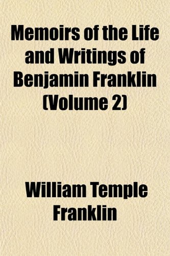 Memoirs of the Life and Writings of Benjamin Franklin (Volume 2) (9781150832475) by Franklin, William Temple