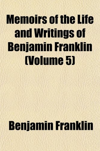 Memoirs of the Life and Writings of Benjamin Franklin (Volume 5); Posthumous and Other Writings (9781150832512) by Franklin, Benjamin