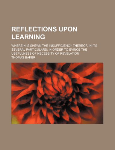 Reflections upon learning; wherein is shewn the insufficiency thereof, in its several particulars in order to evince the usefulness of necessity of revelation (9781150833564) by Baker, Thomas